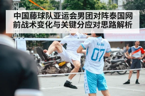 中国藤球队亚运会男团对阵泰国网前战术变化与关键分应对思路解析