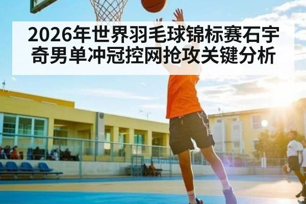 2026年世界羽毛球锦标赛石宇奇男单冲冠控网抢攻关键分析