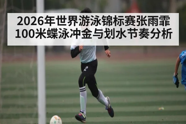 2026年世界游泳锦标赛张雨霏100米蝶泳冲金与划水节奏分析